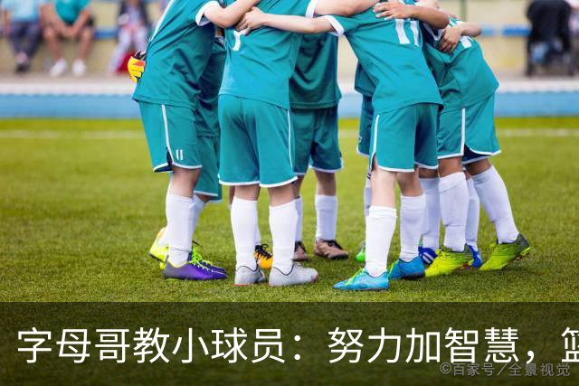 字母哥教小球员：努力加智慧，篮球才能更精彩！